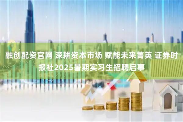 融创配资官网 深耕资本市场 赋能未来菁英 证券时报社2025暑期实习生招聘启事
