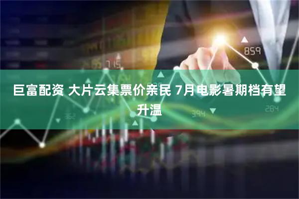 巨富配资 大片云集票价亲民 7月电影暑期档有望升温