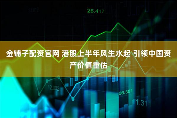 金铺子配资官网 港股上半年风生水起 引领中国资产价值重估
