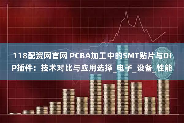 118配资网官网 PCBA加工中的SMT贴片与DIP插件：技术对比与应用选择_电子_设备_性能
