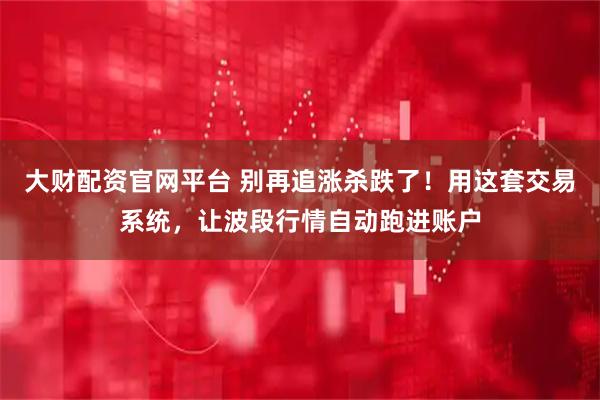 大财配资官网平台 别再追涨杀跌了!用这套交易系统,让波段行情自动跑进账户