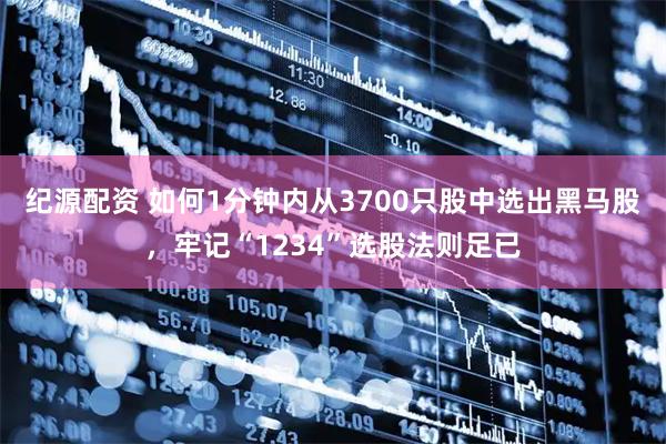 纪源配资 如何1分钟内从3700只股中选出黑马股，牢记“1234”选股法则足已
