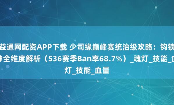 益通网配资APP下载 少司缘巅峰赛统治级攻略：钩锁死神全维度解析（S36赛季Ban率68.7%）_魂灯_技能_血量