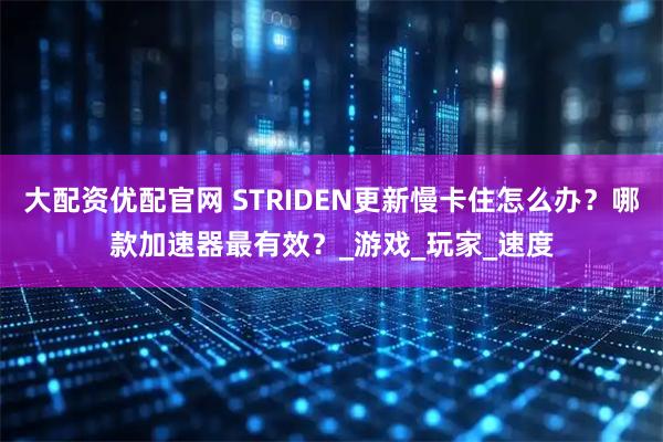 大配资优配官网 STRIDEN更新慢卡住怎么办？哪款加速器最有效？_游戏_玩家_速度