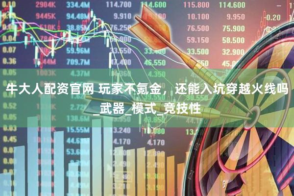 牛大人配资官网 玩家不氪金，还能入坑穿越火线吗_武器_模式_竞技性