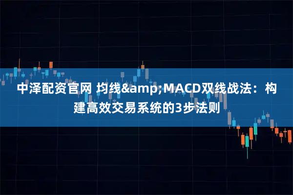 中泽配资官网 均线&MACD双线战法：构建高效交易系统的3步法则