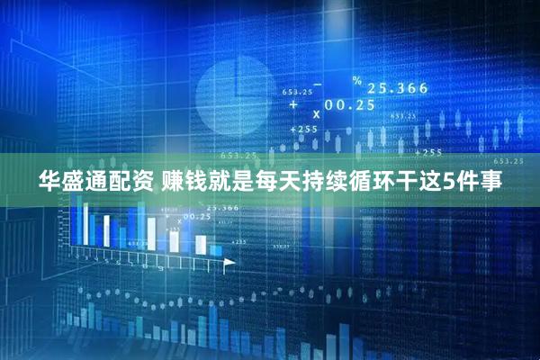 华盛通配资 赚钱就是每天持续循环干这5件事