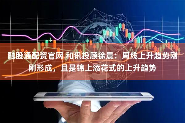 融股通配资官网 和讯投顾徐晨:周线上升趋势刚刚形成,且是锦上添花式的上升趋势