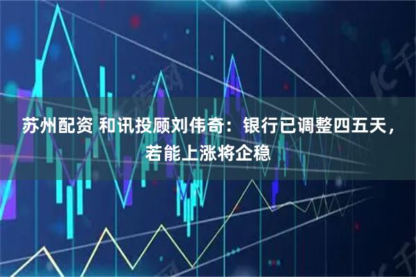 苏州配资 和讯投顾刘伟奇：银行已调整四五天，若能上涨将企稳