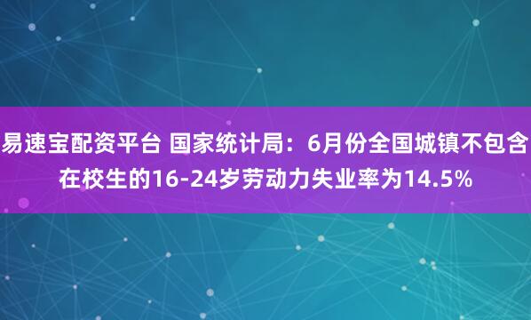 易速宝配资平台 国家统计局：6月份全国城镇不包含在校生的16-24岁劳动力失业率为14.5%