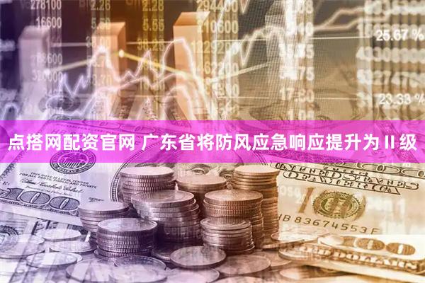 点搭网配资官网 广东省将防风应急响应提升为Ⅱ级