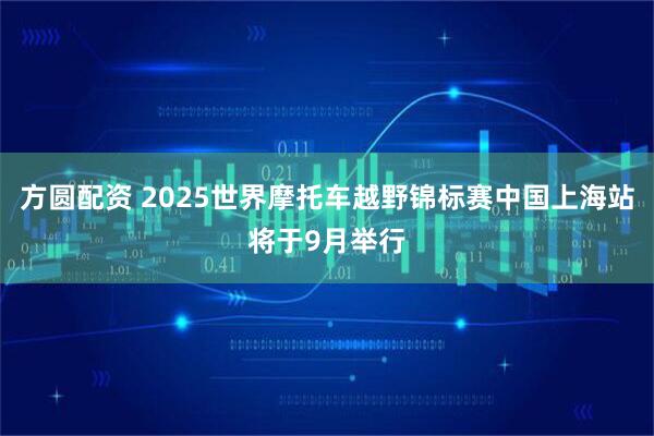 方圆配资 2025世界摩托车越野锦标赛中国上海站将于9月举行