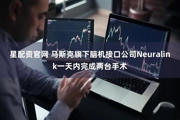 星配资官网 马斯克旗下脑机接口公司Neuralink一天内完成两台手术