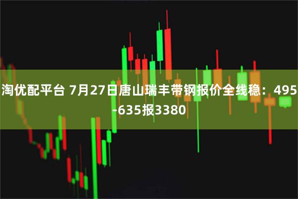 淘优配平台 7月27日唐山瑞丰带钢报价全线稳：495-635报3380