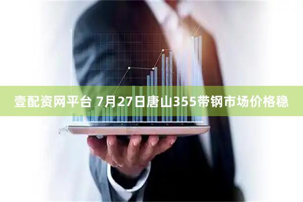 壹配资网平台 7月27日唐山355带钢市场价格稳