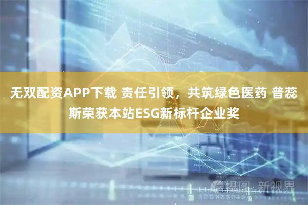 无双配资APP下载 责任引领，共筑绿色医药 普蕊斯荣获本站ESG新标杆企业奖