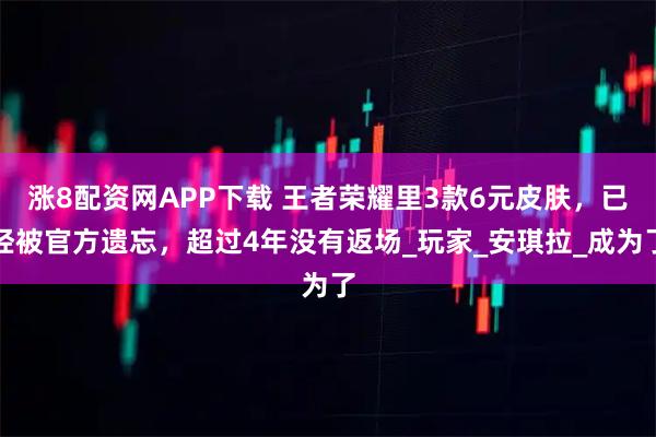 涨8配资网APP下载 王者荣耀里3款6元皮肤，已经被官方遗忘，超过4年没有返场_玩家_安琪拉_成为了
