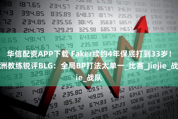 华信配资APP下载 Faker续约4年保底打到33岁！欧洲教练锐评BLG：全局BP打法太单一_比赛_Jiejie_战队