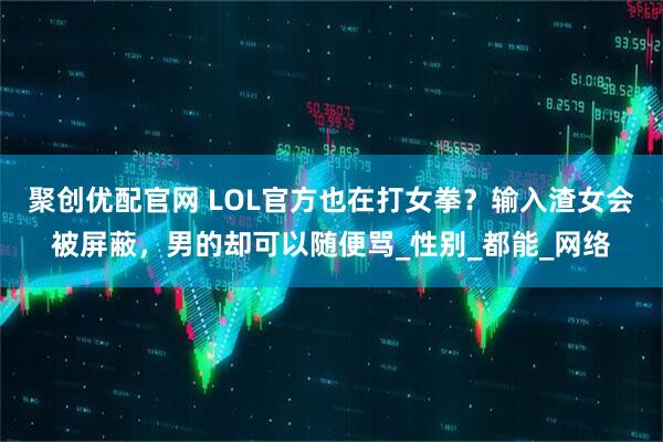 聚创优配官网 LOL官方也在打女拳？输入渣女会被屏蔽，男的却可以随便骂_性别_都能_网络