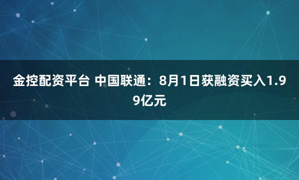 金控配资平台 中国联通：8月1日获融资买入1.99亿元