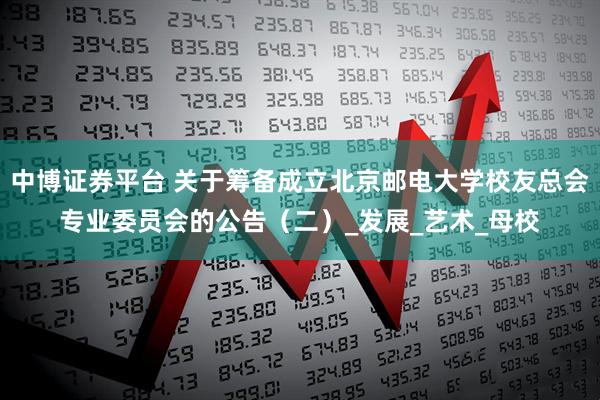 中博证券平台 关于筹备成立北京邮电大学校友总会专业委员会的公告（二）_发展_艺术_母校