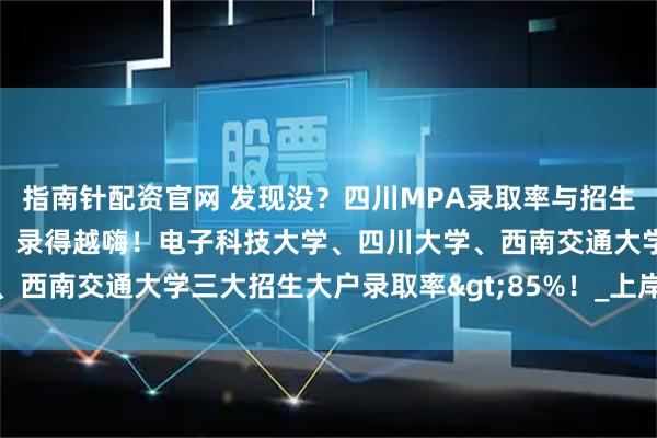 指南针配资官网 发现没？四川MPA录取率与招生人数组CP了！招得越多，录得越嗨！电子科技大学、四川大学、西南交通大学三大招生大户录取率>85%！_上岸_院校_规模