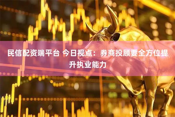 民信配资端平台 今日视点：券商投顾要全方位提升执业能力