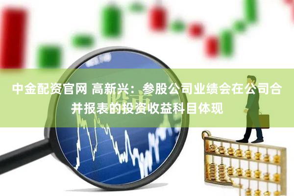 中金配资官网 高新兴：参股公司业绩会在公司合并报表的投资收益科目体现