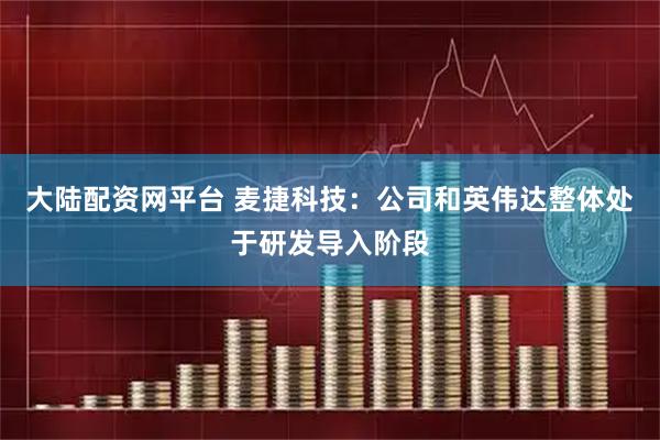 大陆配资网平台 麦捷科技：公司和英伟达整体处于研发导入阶段