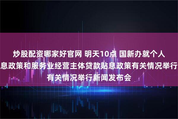 炒股配资哪家好官网 明天10点 国新办就个人消费贷款贴息政策和服务业经营主体贷款贴息政策有关情况举行新闻发布会