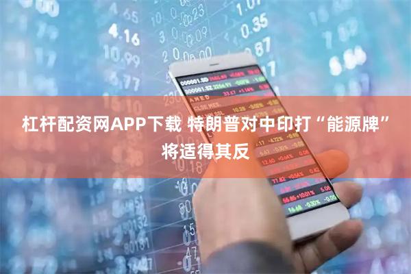 杠杆配资网APP下载 特朗普对中印打“能源牌”将适得其反