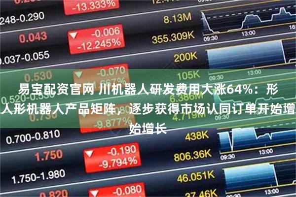 易宝配资官网 川机器人研发费用大涨64%：形成人形机器人产品矩阵，逐步获得市场认同订单开始增长