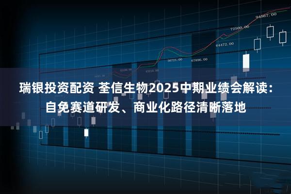 瑞银投资配资 荃信生物2025中期业绩会解读：自免赛道研发、商业化路径清晰落地