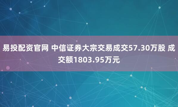 易投配资官网 中信证券大宗交易成交57.30万股 成交额1803.95万元