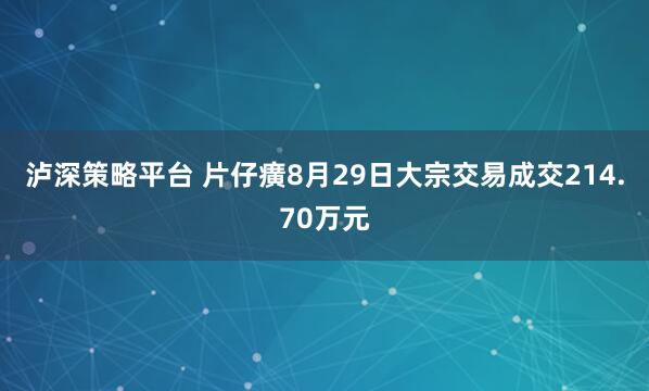 泸深策略平台 片仔癀8月29日大宗交易成交214.70万元