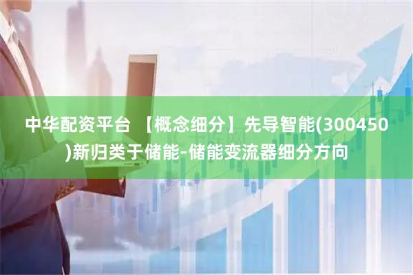 中华配资平台 【概念细分】先导智能(300450)新归类于储能-储能变流器细分方向