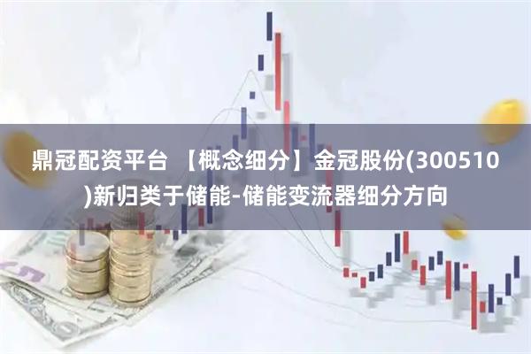 鼎冠配资平台 【概念细分】金冠股份(300510)新归类于储能-储能变流器细分方向