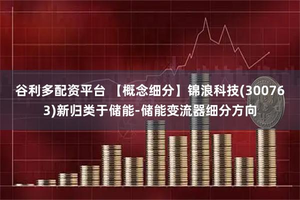 谷利多配资平台 【概念细分】锦浪科技(300763)新归类于储能-储能变流器细分方向