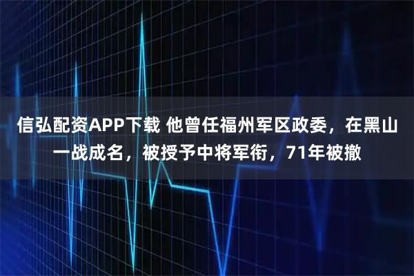 信弘配资APP下载 他曾任福州军区政委，在黑山一战成名，被授予中将军衔，71年被撤