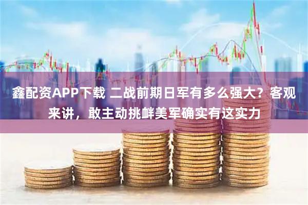 鑫配资APP下载 二战前期日军有多么强大？客观来讲，敢主动挑衅美军确实有这实力