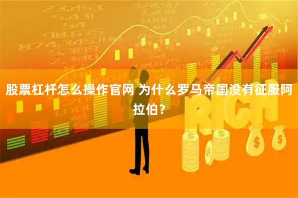 股票杠杆怎么操作官网 为什么罗马帝国没有征服阿拉伯？