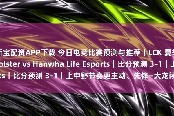 新宝配资APP下载 今日电竞比赛预测与推荐｜LCK 夏季赛季后赛｜KT Rolster vs Hanwha Life Esports｜比分预测 3–1｜上中野节奏更主动、先锋—大龙闭环更顺滑