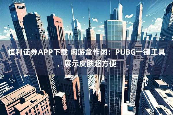恒利证券APP下载 闲游盒作图：PUBG一键工具，展示皮肤超方便