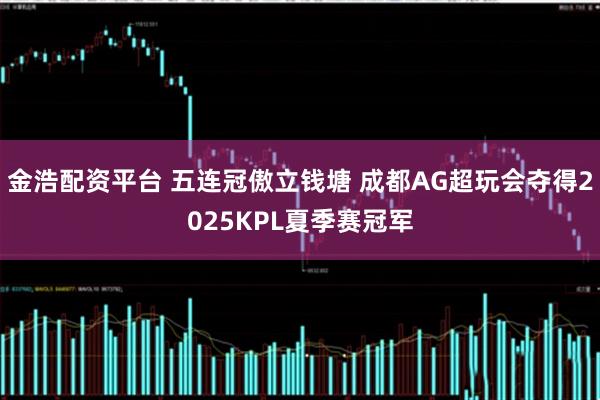 金浩配资平台 五连冠傲立钱塘 成都AG超玩会夺得2025KPL夏季赛冠军