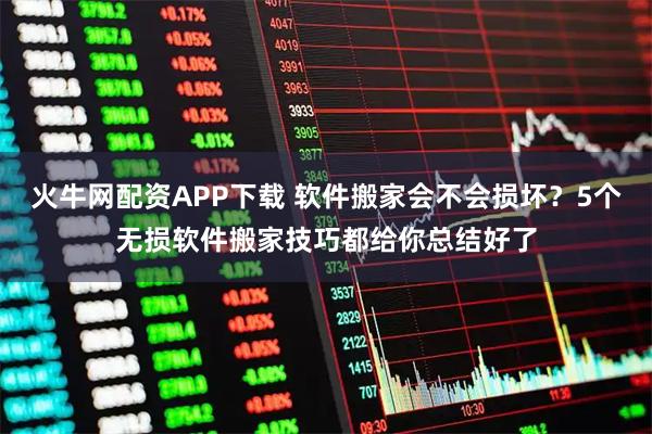 火牛网配资APP下载 软件搬家会不会损坏？5个无损软件搬家技巧都给你总结好了