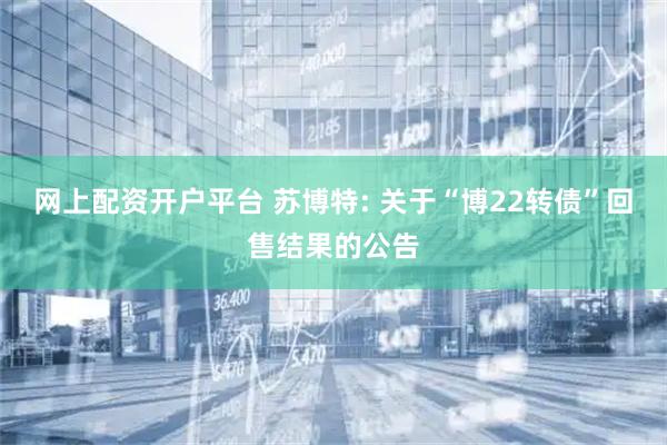 网上配资开户平台 苏博特: 关于“博22转债”回售结果的公告