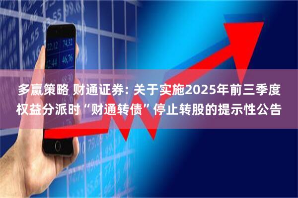 多赢策略 财通证券: 关于实施2025年前三季度权益分派时“财通转债”停止转股的提示性公告