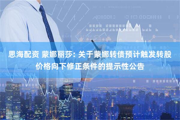 思海配资 蒙娜丽莎: 关于蒙娜转债预计触发转股价格向下修正条件的提示性公告