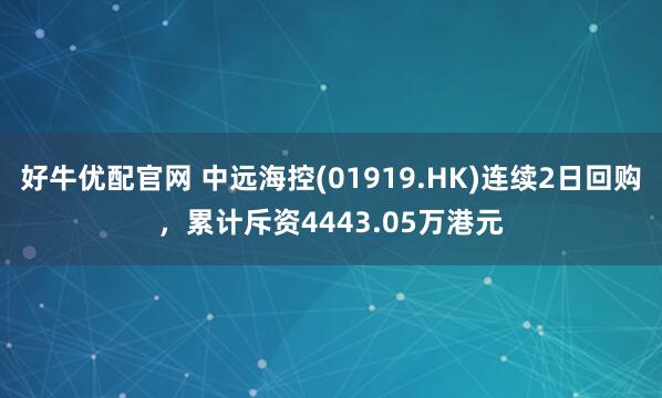 好牛优配官网 中远海控(01919.HK)连续2日回购，累计斥资4443.05万港元